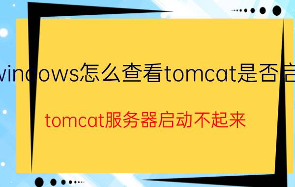 windows怎么查看tomcat是否启动 tomcat服务器启动不起来？